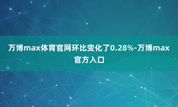 万博max体育官网环比变化了0.28%-万博max官方入口