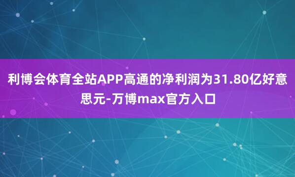 利博会体育全站APP高通的净利润为31.80亿好意思元-万博max官方入口