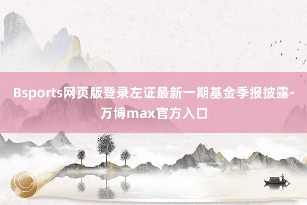 Bsports网页版登录左证最新一期基金季报披露-万博max官方入口