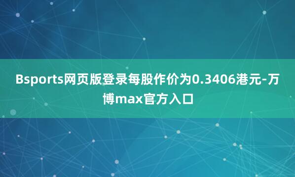 Bsports网页版登录每股作价为0.3406港元-万博max官方入口