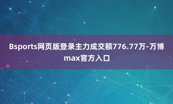 Bsports网页版登录主力成交额776.77万-万博max官方入口
