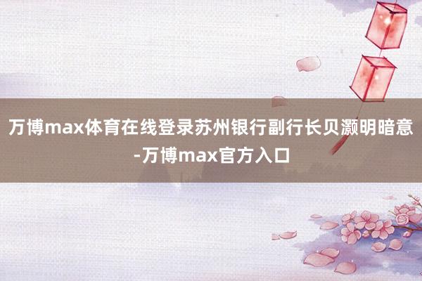 万博max体育在线登录苏州银行副行长贝灏明暗意-万博max官方入口
