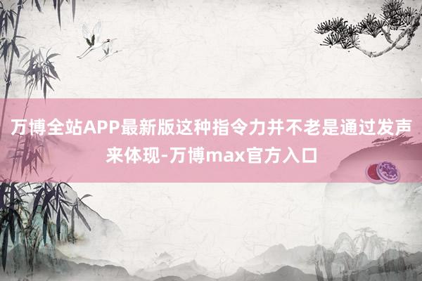 万博全站APP最新版这种指令力并不老是通过发声来体现-万博max官方入口