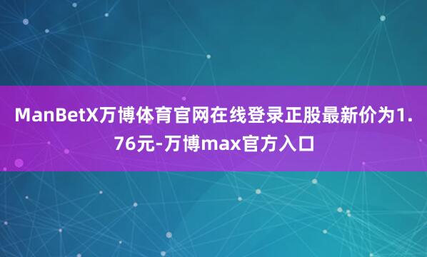 ManBetX万博体育官网在线登录正股最新价为1.76元-万博max官方入口