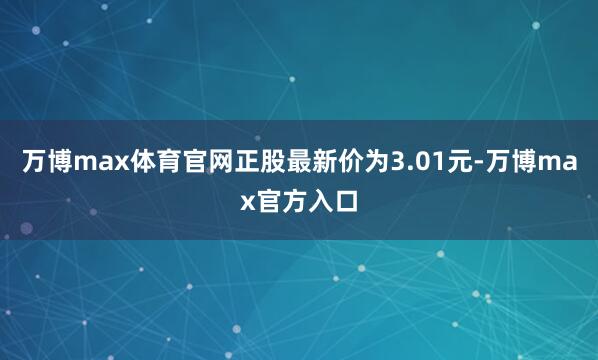 万博max体育官网正股最新价为3.01元-万博max官方入口