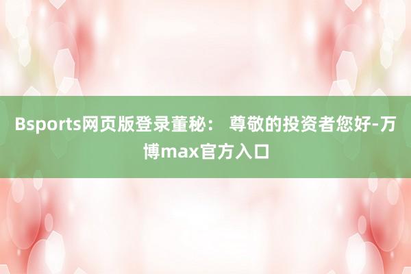 Bsports网页版登录董秘： 尊敬的投资者您好-万博max官方入口