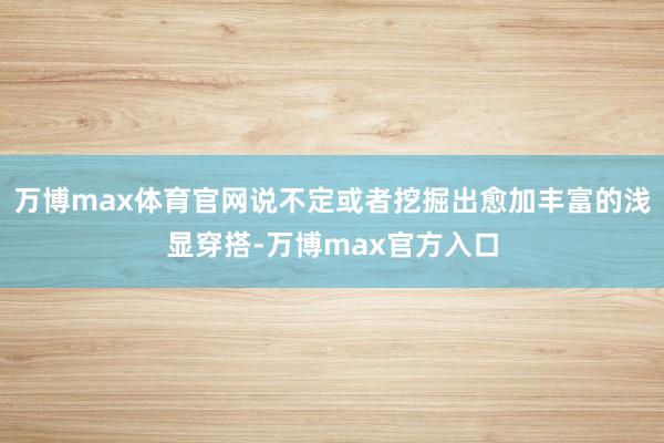 万博max体育官网说不定或者挖掘出愈加丰富的浅显穿搭-万博max官方入口