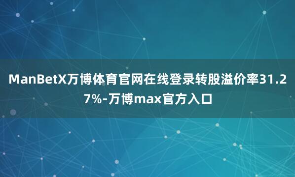 ManBetX万博体育官网在线登录转股溢价率31.27%-万博max官方入口