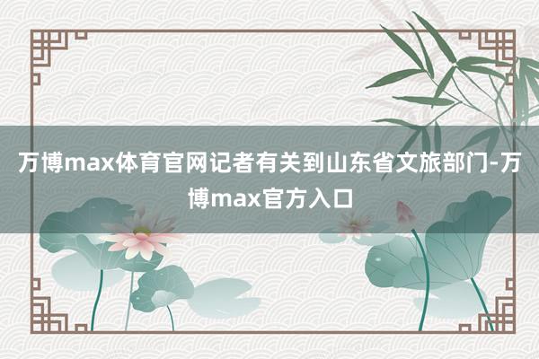 万博max体育官网记者有关到山东省文旅部门-万博max官方入口