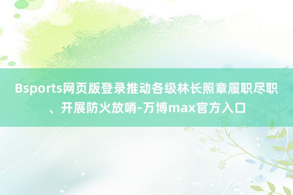 Bsports网页版登录推动各级林长照章履职尽职、开展防火放哨-万博max官方入口