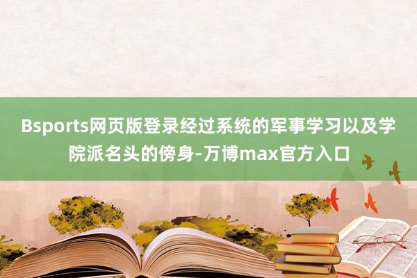 Bsports网页版登录经过系统的军事学习以及学院派名头的傍身-万博max官方入口