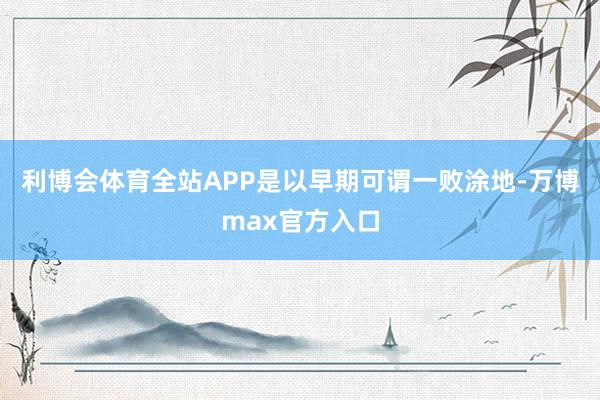 利博会体育全站APP是以早期可谓一败涂地-万博max官方入口