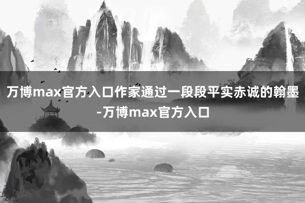 万博max官方入口作家通过一段段平实赤诚的翰墨-万博max官方入口