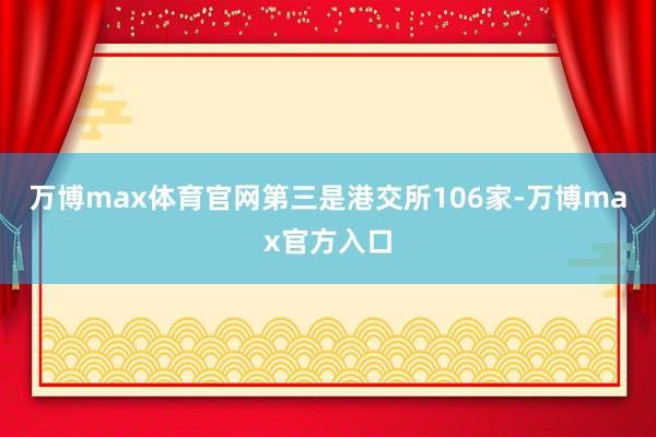 万博max体育官网第三是港交所106家-万博max官方入口