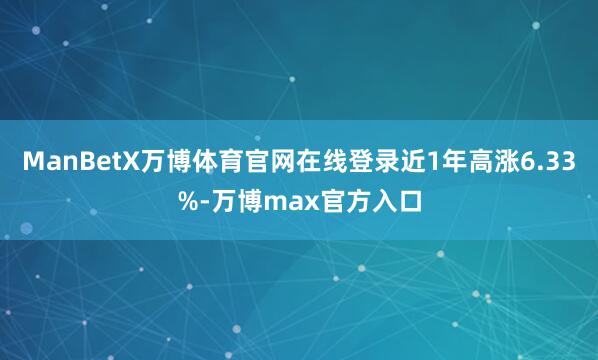 ManBetX万博体育官网在线登录近1年高涨6.33%-万博max官方入口