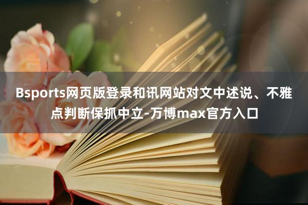 Bsports网页版登录和讯网站对文中述说、不雅点判断保抓中立-万博max官方入口