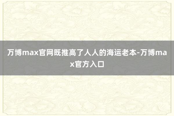万博max官网既推高了人人的海运老本-万博max官方入口