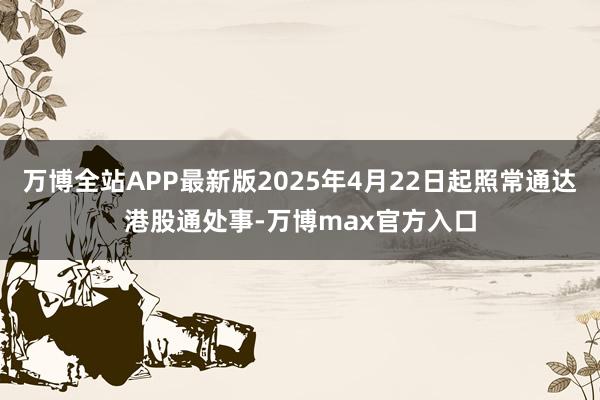 万博全站APP最新版2025年4月22日起照常通达港股通处事-万博max官方入口