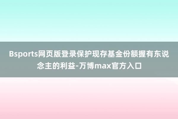 Bsports网页版登录保护现存基金份额握有东说念主的利益-万博max官方入口