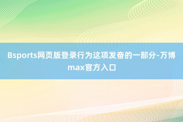 Bsports网页版登录　　行为这项发奋的一部分-万博max官方入口