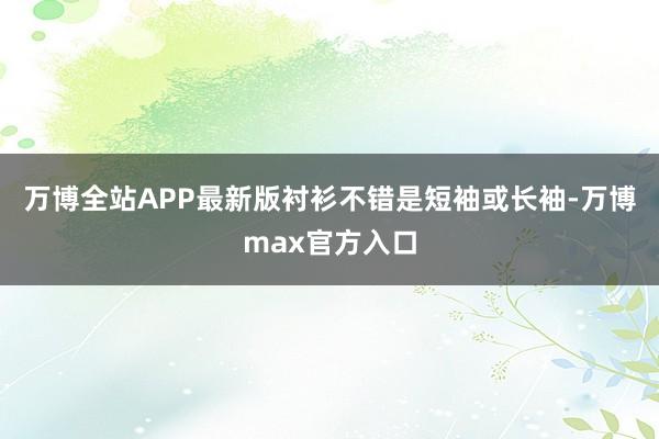 万博全站APP最新版衬衫不错是短袖或长袖-万博max官方入口