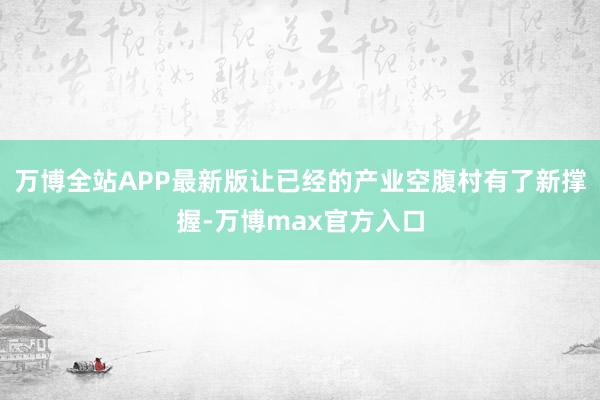 万博全站APP最新版让已经的产业空腹村有了新撑握-万博max官方入口