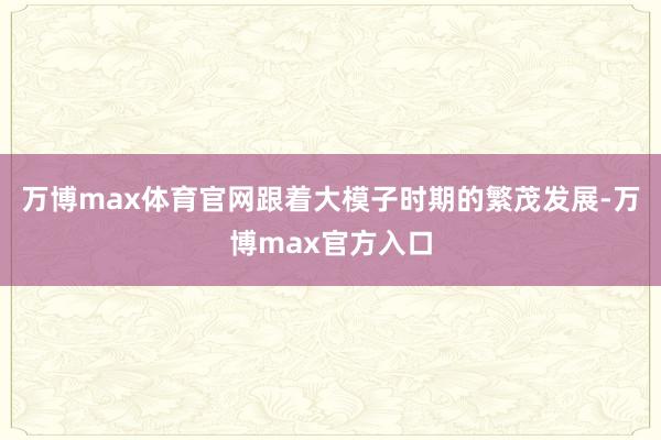 万博max体育官网跟着大模子时期的繁茂发展-万博max官方入口