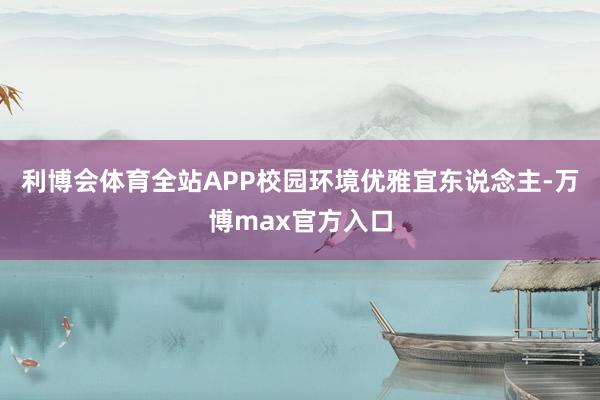 利博会体育全站APP校园环境优雅宜东说念主-万博max官方入口