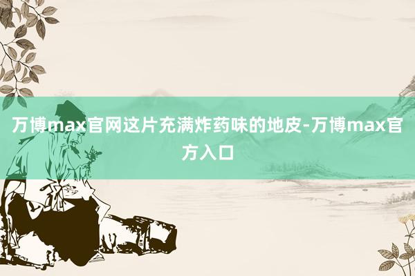 万博max官网这片充满炸药味的地皮-万博max官方入口