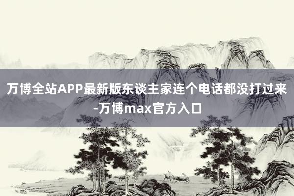 万博全站APP最新版东谈主家连个电话都没打过来-万博max官方入口