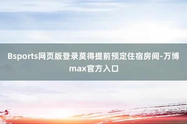 Bsports网页版登录莫得提前预定住宿房间-万博max官方入口