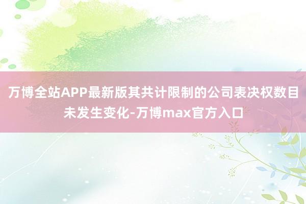 万博全站APP最新版其共计限制的公司表决权数目未发生变化-万博max官方入口