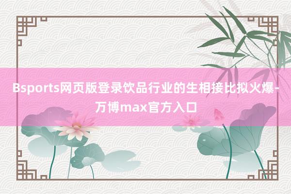 Bsports网页版登录饮品行业的生相接比拟火爆-万博max官方入口