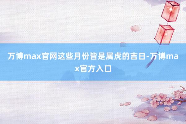 万博max官网这些月份皆是属虎的吉日-万博max官方入口