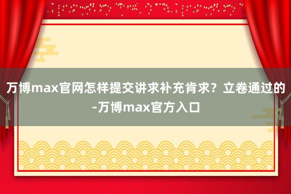 万博max官网怎样提交讲求补充肯求？立卷通过的-万博max官方入口