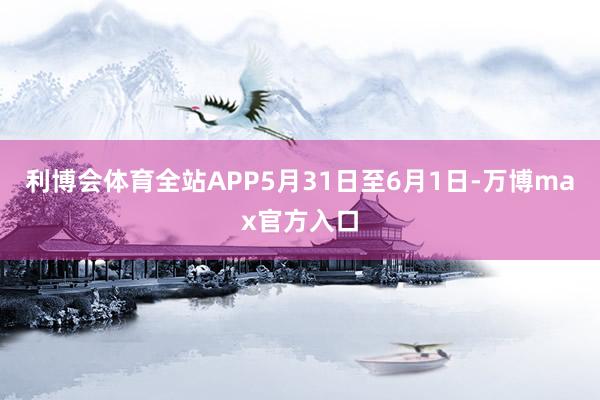 利博会体育全站APP5月31日至6月1日-万博max官方入口
