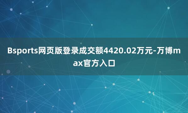 Bsports网页版登录成交额4420.02万元-万博max官方入口