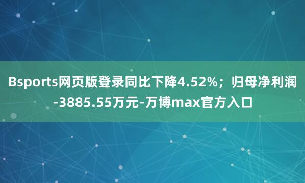 Bsports网页版登录同比下降4.52%；归母净利润-3885.55万元-万博max官方入口
