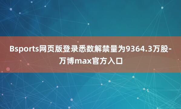 Bsports网页版登录悉数解禁量为9364.3万股-万博max官方入口