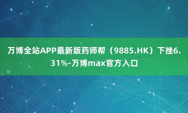 万博全站APP最新版药师帮(9885.HK)下挫6.31%-万博max官方入口