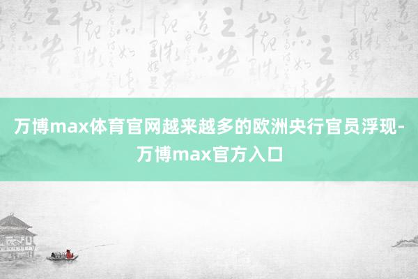万博max体育官网越来越多的欧洲央行官员浮现-万博max官方入口
