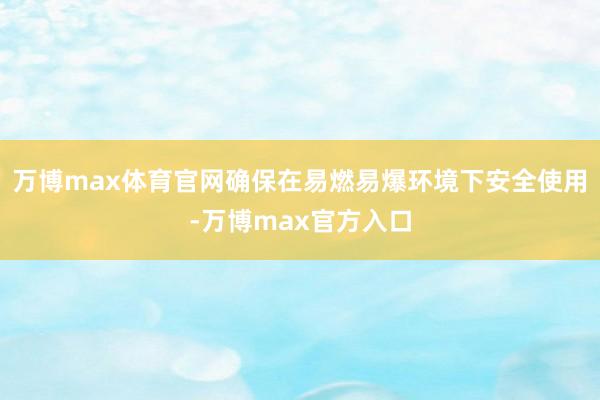 万博max体育官网确保在易燃易爆环境下安全使用-万博max官方入口
