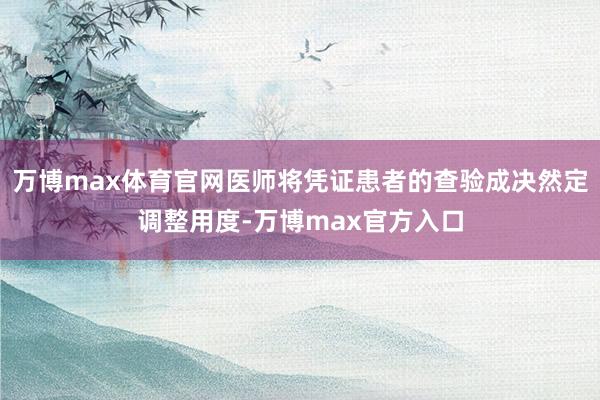 万博max体育官网医师将凭证患者的查验成决然定调整用度-万博max官方入口