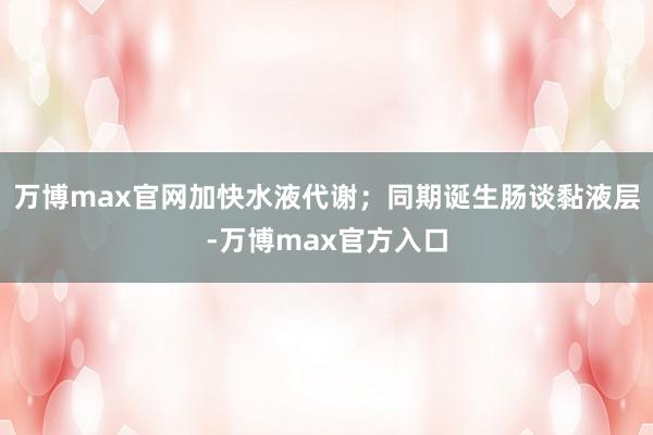 万博max官网加快水液代谢；同期诞生肠谈黏液层-万博max官方入口