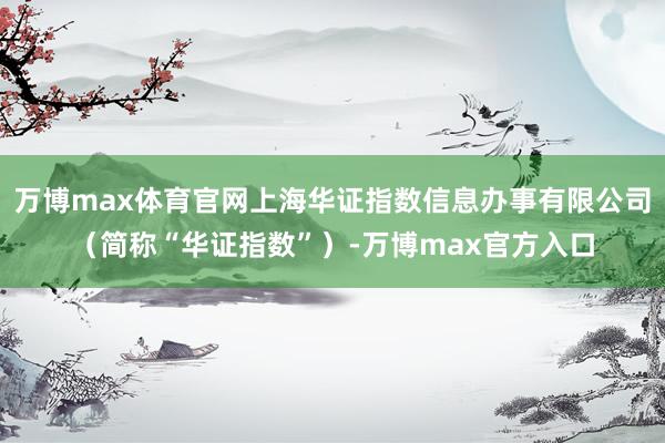 万博max体育官网上海华证指数信息办事有限公司（简称“华证指数”）-万博max官方入口
