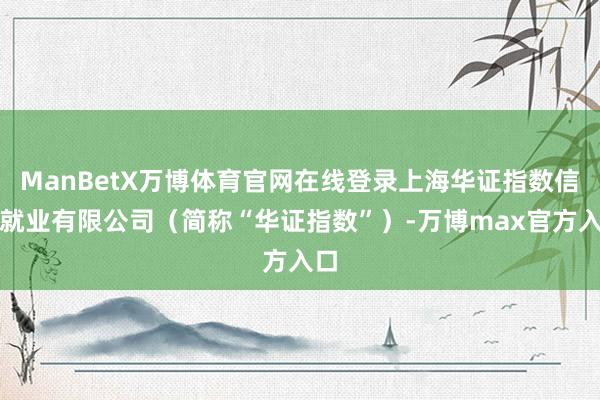 ManBetX万博体育官网在线登录上海华证指数信息就业有限公司（简称“华证指数”）-万博max官方入口