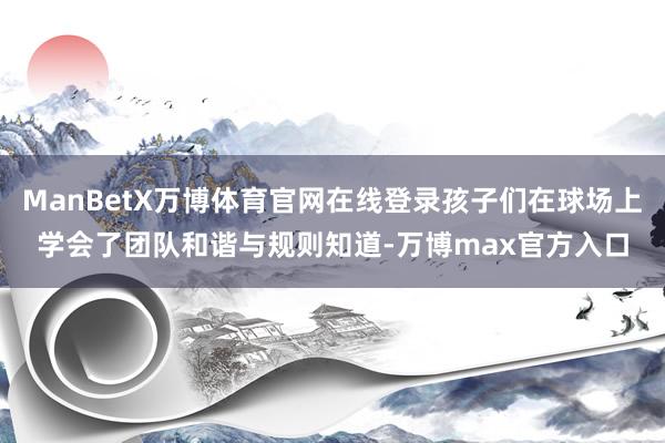 ManBetX万博体育官网在线登录孩子们在球场上学会了团队和谐与规则知道-万博max官方入口