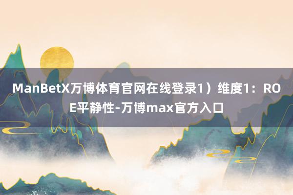 ManBetX万博体育官网在线登录　　1）维度1：ROE平静性-万博max官方入口