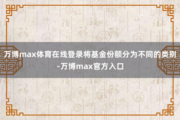 万博max体育在线登录将基金份额分为不同的类别-万博max官方入口