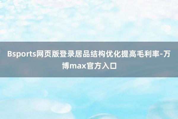 Bsports网页版登录居品结构优化提高毛利率-万博max官方入口